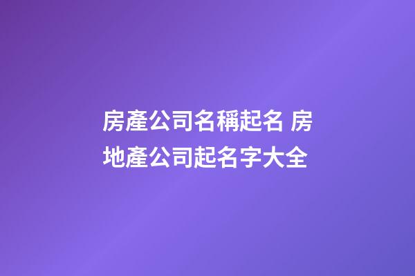 房產公司名稱起名 房地產公司起名字大全